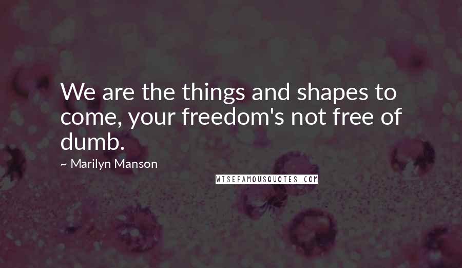 Marilyn Manson Quotes: We are the things and shapes to come, your freedom's not free of dumb.