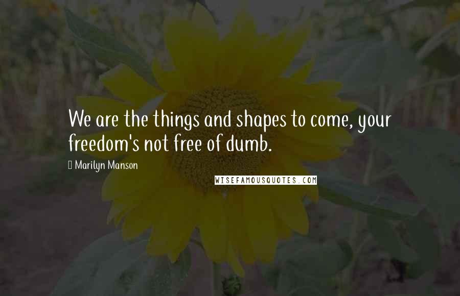 Marilyn Manson Quotes: We are the things and shapes to come, your freedom's not free of dumb.