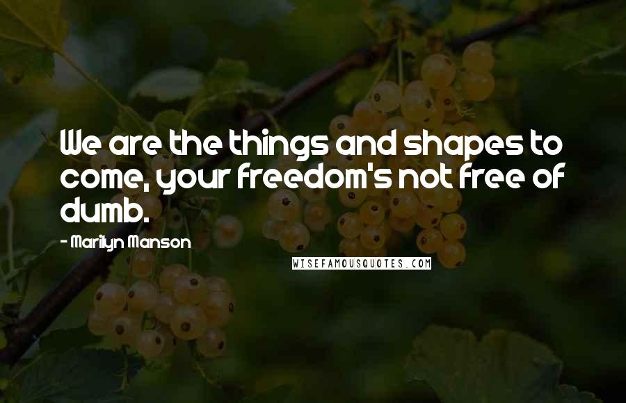 Marilyn Manson Quotes: We are the things and shapes to come, your freedom's not free of dumb.