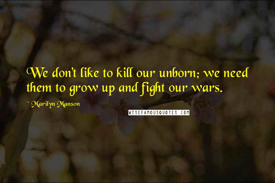 Marilyn Manson Quotes: We don't like to kill our unborn; we need them to grow up and fight our wars.