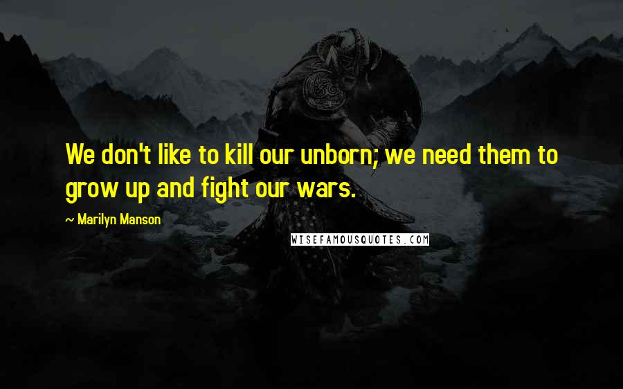 Marilyn Manson Quotes: We don't like to kill our unborn; we need them to grow up and fight our wars.