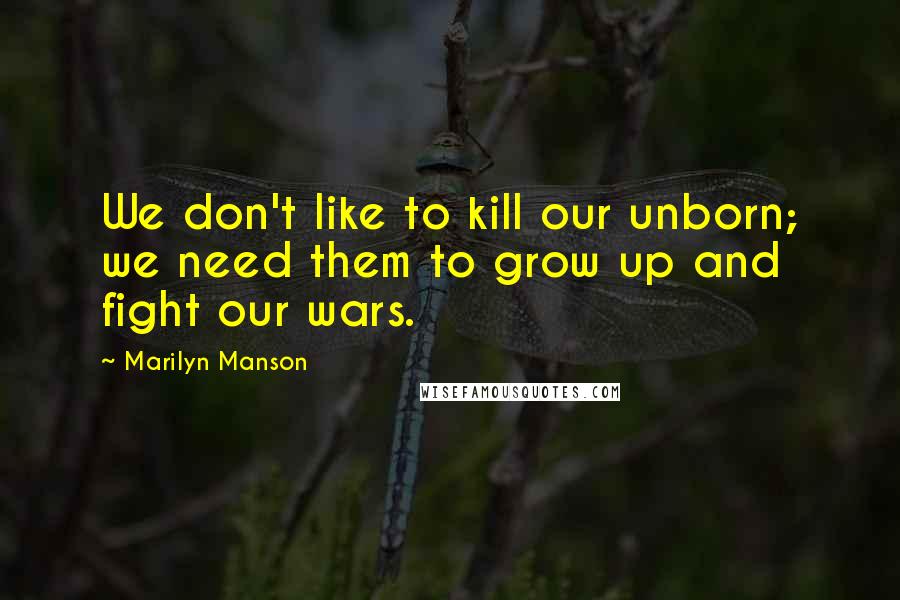 Marilyn Manson Quotes: We don't like to kill our unborn; we need them to grow up and fight our wars.