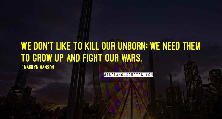 Marilyn Manson Quotes: We don't like to kill our unborn; we need them to grow up and fight our wars.