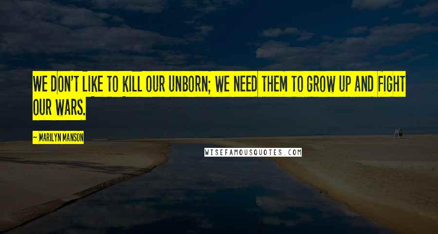 Marilyn Manson Quotes: We don't like to kill our unborn; we need them to grow up and fight our wars.