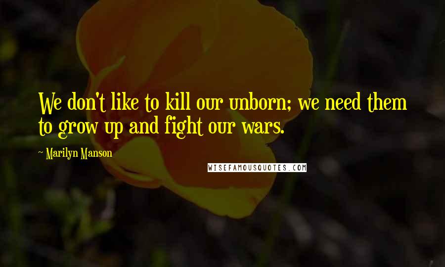 Marilyn Manson Quotes: We don't like to kill our unborn; we need them to grow up and fight our wars.