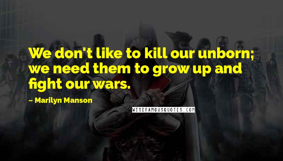 Marilyn Manson Quotes: We don't like to kill our unborn; we need them to grow up and fight our wars.