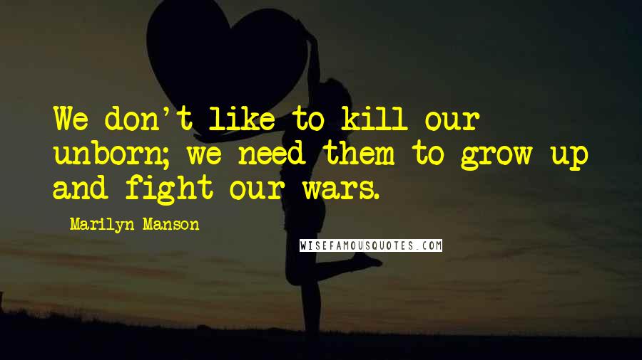 Marilyn Manson Quotes: We don't like to kill our unborn; we need them to grow up and fight our wars.