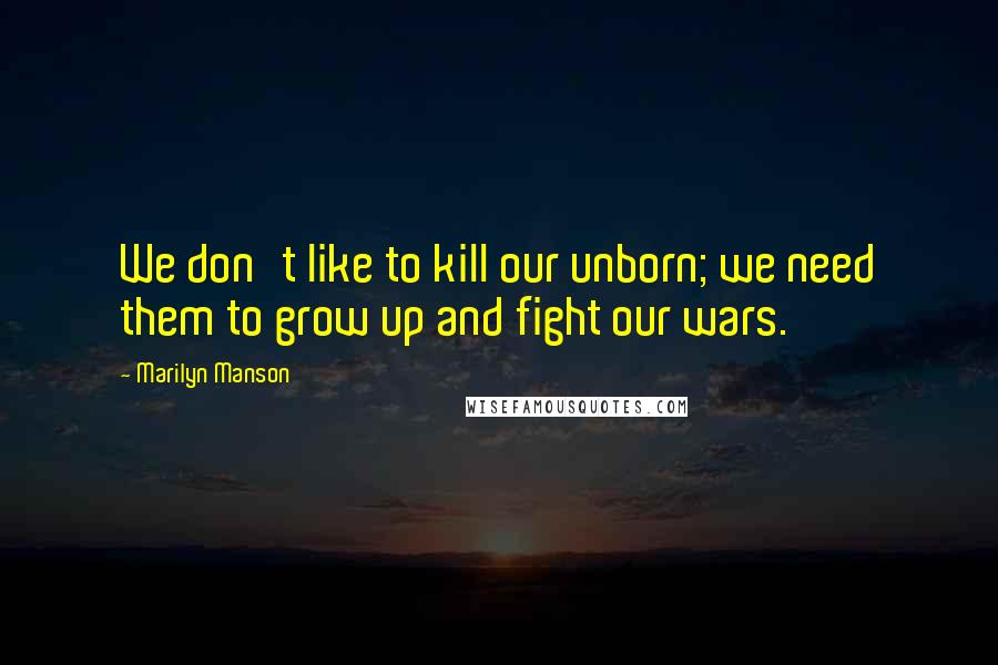 Marilyn Manson Quotes: We don't like to kill our unborn; we need them to grow up and fight our wars.