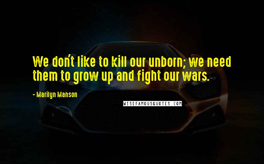 Marilyn Manson Quotes: We don't like to kill our unborn; we need them to grow up and fight our wars.