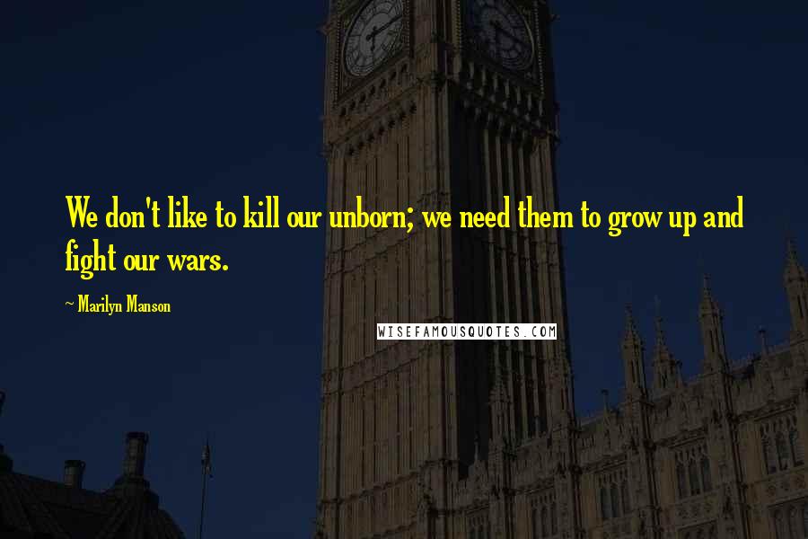 Marilyn Manson Quotes: We don't like to kill our unborn; we need them to grow up and fight our wars.
