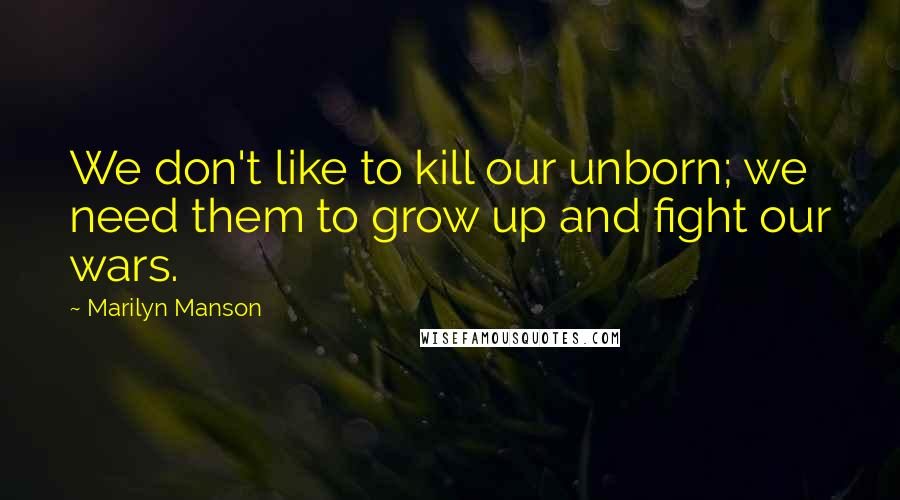 Marilyn Manson Quotes: We don't like to kill our unborn; we need them to grow up and fight our wars.