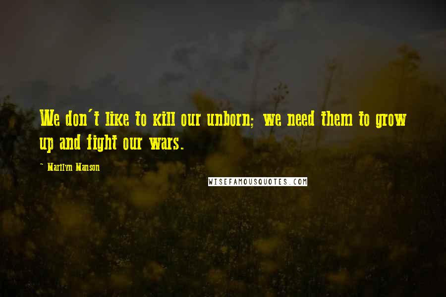 Marilyn Manson Quotes: We don't like to kill our unborn; we need them to grow up and fight our wars.