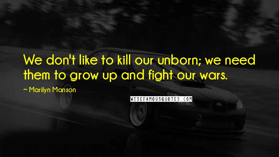 Marilyn Manson Quotes: We don't like to kill our unborn; we need them to grow up and fight our wars.