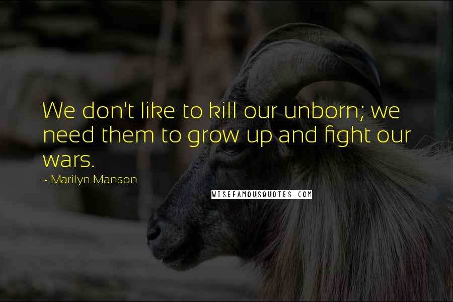 Marilyn Manson Quotes: We don't like to kill our unborn; we need them to grow up and fight our wars.