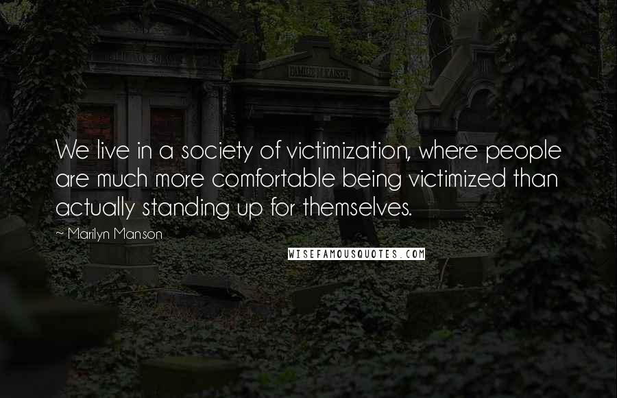 Marilyn Manson Quotes: We live in a society of victimization, where people are much more comfortable being victimized than actually standing up for themselves.