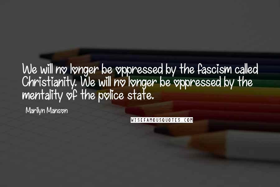 Marilyn Manson Quotes: We will no longer be oppressed by the fascism called Christianity. We will no longer be oppressed by the mentality of the police state.