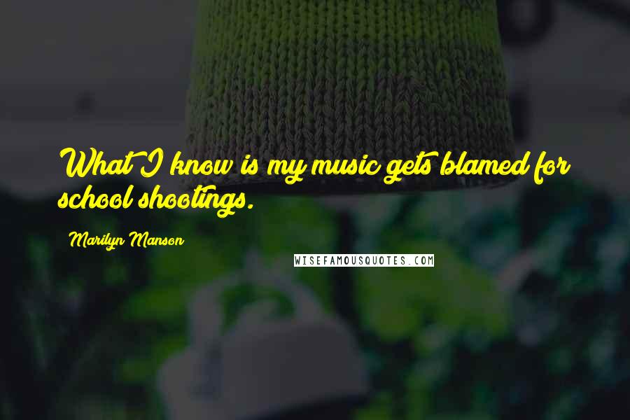 Marilyn Manson Quotes: What I know is my music gets blamed for school shootings.