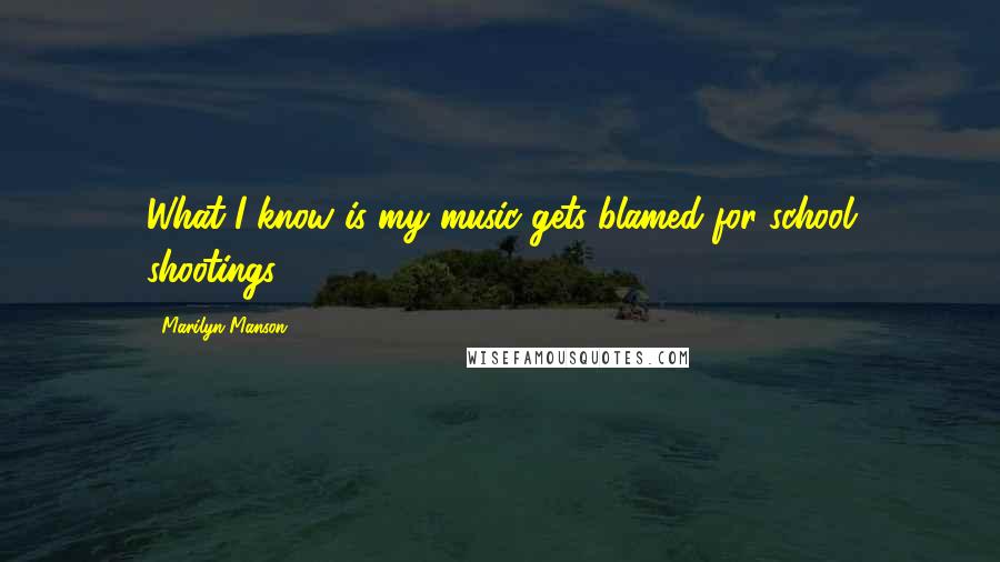 Marilyn Manson Quotes: What I know is my music gets blamed for school shootings.