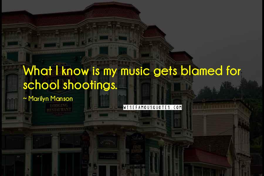 Marilyn Manson Quotes: What I know is my music gets blamed for school shootings.