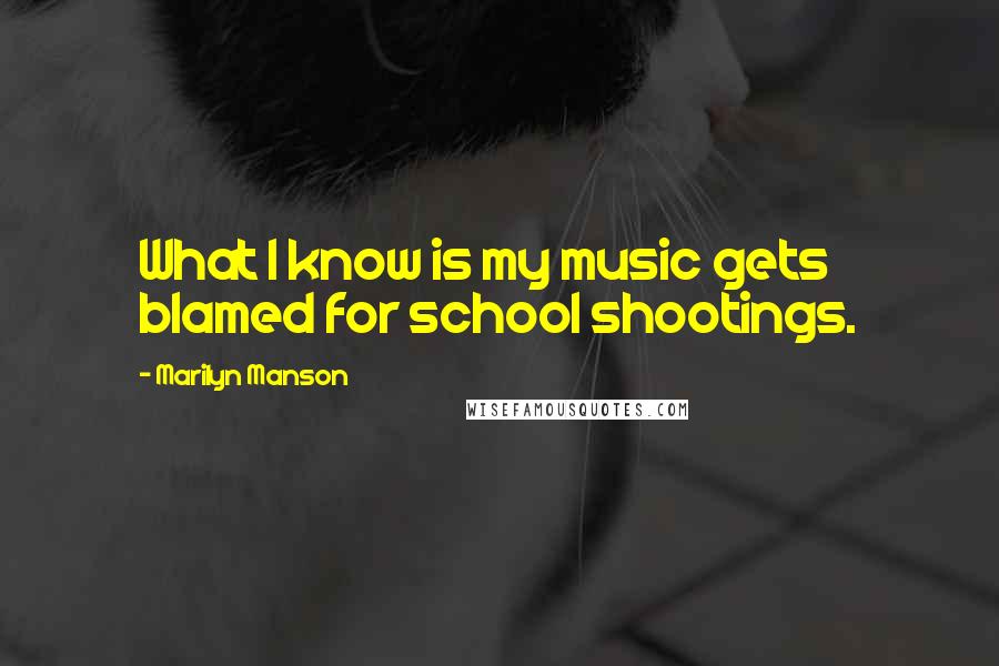 Marilyn Manson Quotes: What I know is my music gets blamed for school shootings.