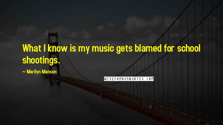 Marilyn Manson Quotes: What I know is my music gets blamed for school shootings.