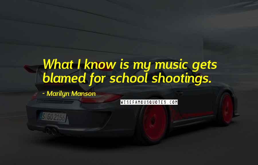 Marilyn Manson Quotes: What I know is my music gets blamed for school shootings.