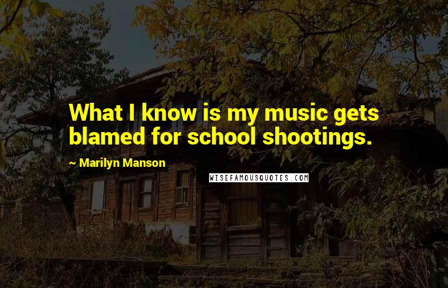 Marilyn Manson Quotes: What I know is my music gets blamed for school shootings.