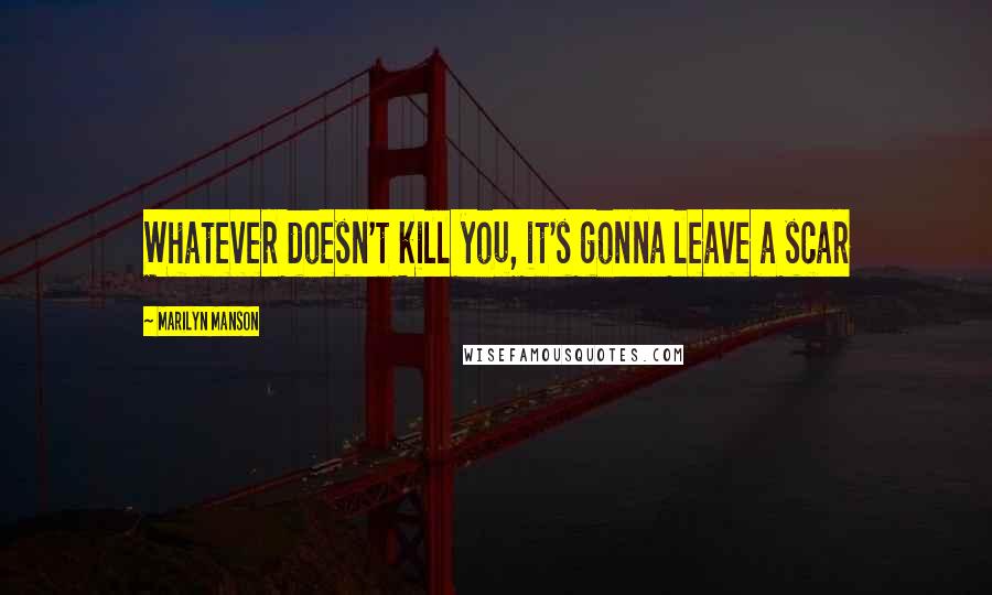 Marilyn Manson Quotes: Whatever doesn't kill you, it's gonna leave a scar