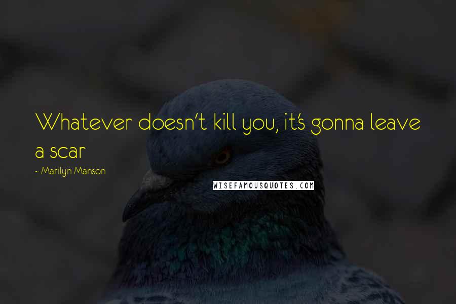 Marilyn Manson Quotes: Whatever doesn't kill you, it's gonna leave a scar