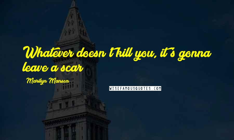 Marilyn Manson Quotes: Whatever doesn't kill you, it's gonna leave a scar