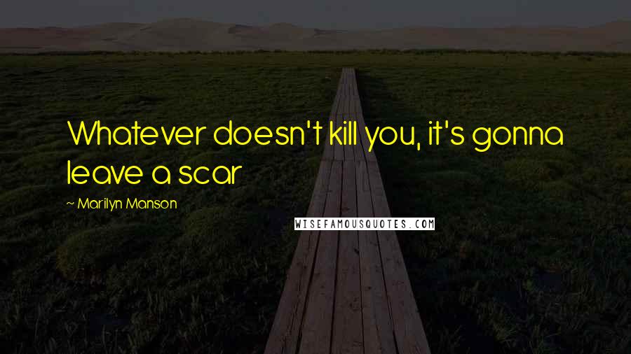 Marilyn Manson Quotes: Whatever doesn't kill you, it's gonna leave a scar