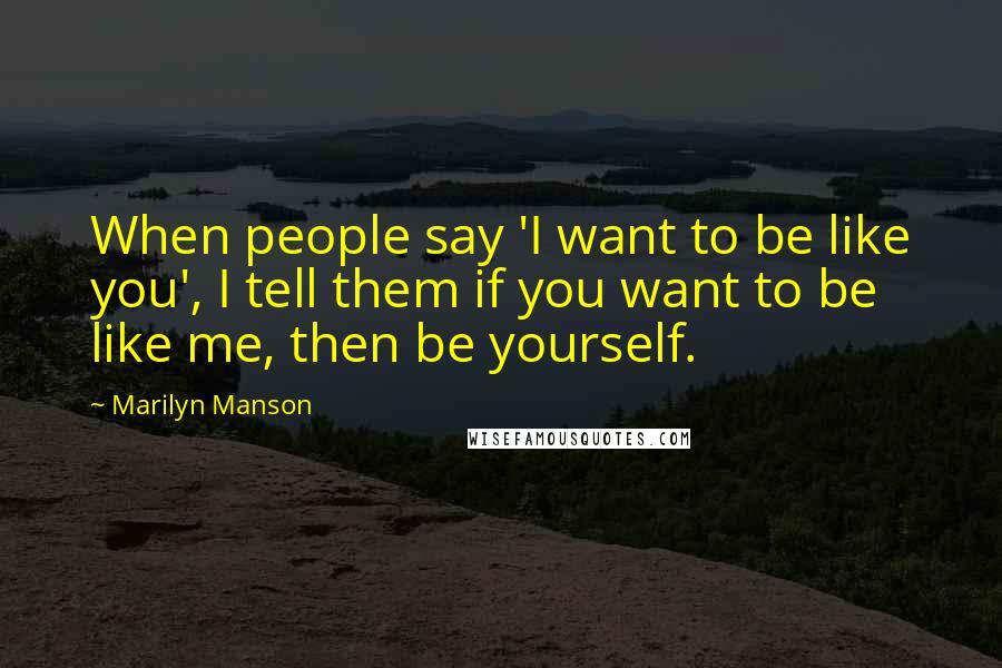 Marilyn Manson Quotes: When people say 'I want to be like you', I tell them if you want to be like me, then be yourself.