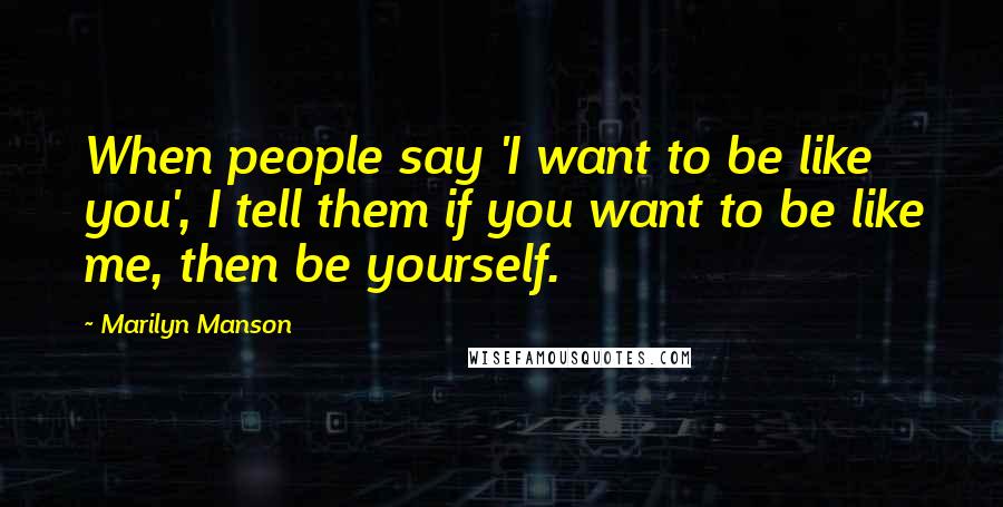 Marilyn Manson Quotes: When people say 'I want to be like you', I tell them if you want to be like me, then be yourself.