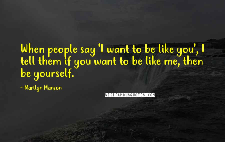 Marilyn Manson Quotes: When people say 'I want to be like you', I tell them if you want to be like me, then be yourself.