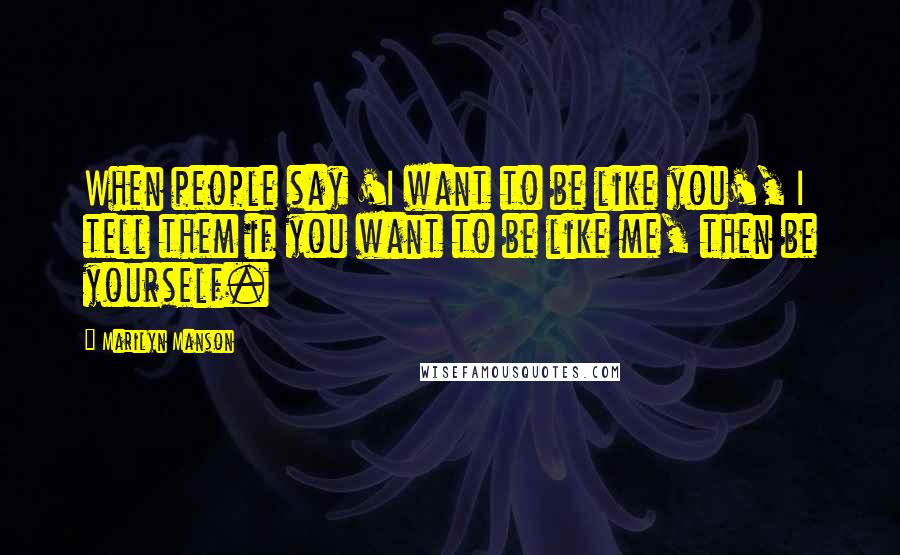 Marilyn Manson Quotes: When people say 'I want to be like you', I tell them if you want to be like me, then be yourself.