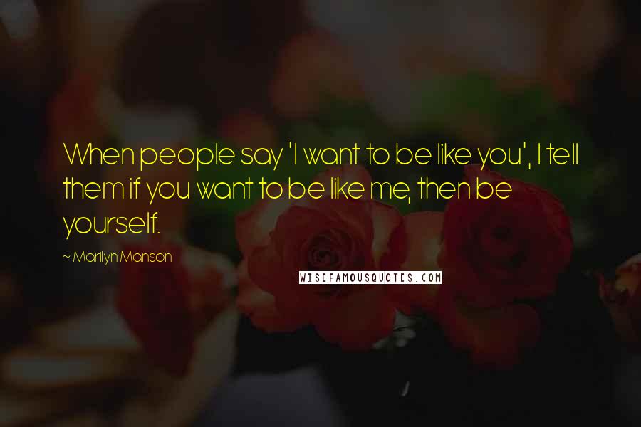 Marilyn Manson Quotes: When people say 'I want to be like you', I tell them if you want to be like me, then be yourself.