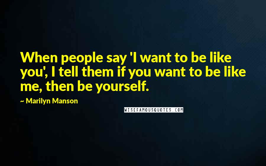 Marilyn Manson Quotes: When people say 'I want to be like you', I tell them if you want to be like me, then be yourself.