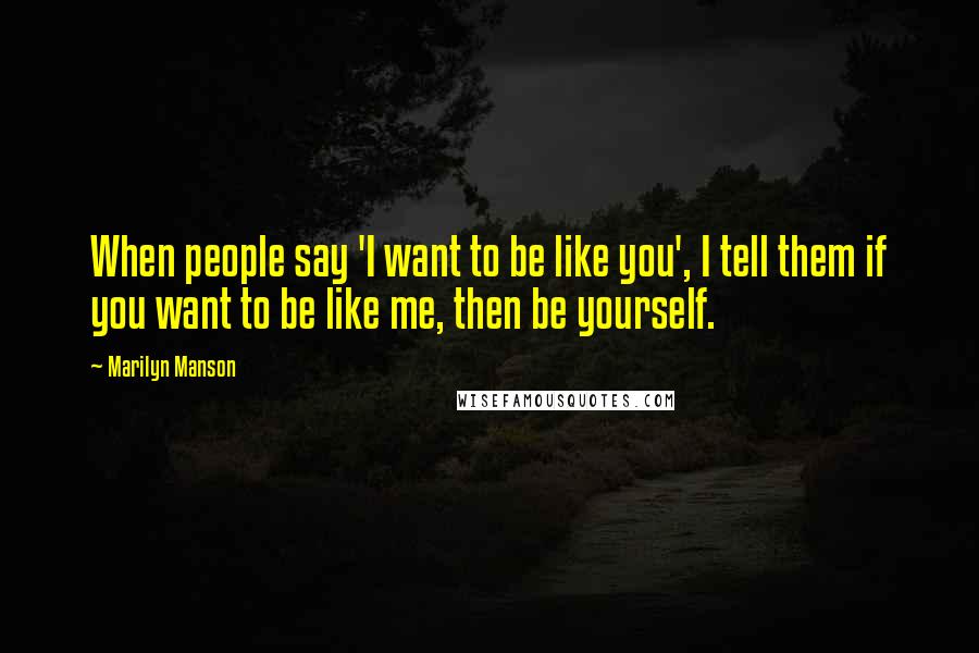 Marilyn Manson Quotes: When people say 'I want to be like you', I tell them if you want to be like me, then be yourself.