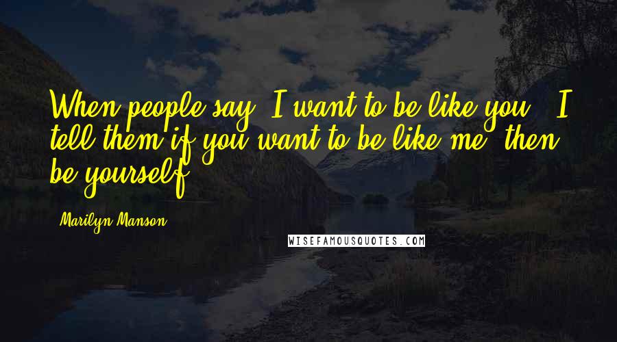 Marilyn Manson Quotes: When people say 'I want to be like you', I tell them if you want to be like me, then be yourself.