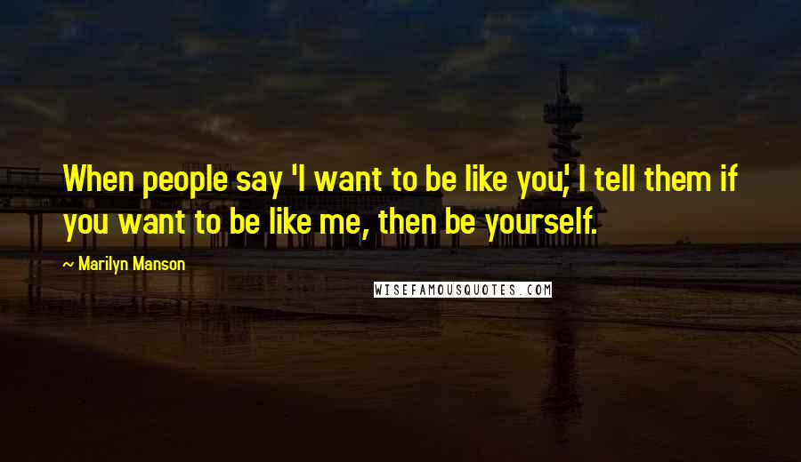 Marilyn Manson Quotes: When people say 'I want to be like you', I tell them if you want to be like me, then be yourself.