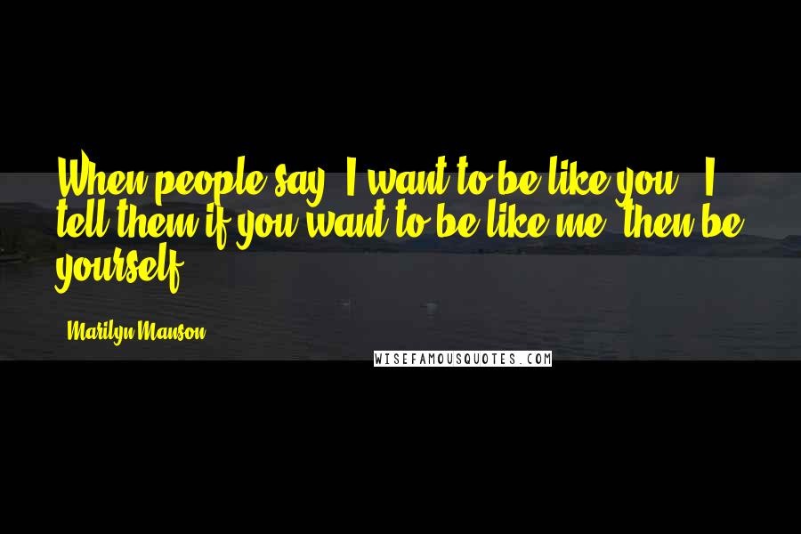 Marilyn Manson Quotes: When people say 'I want to be like you', I tell them if you want to be like me, then be yourself.