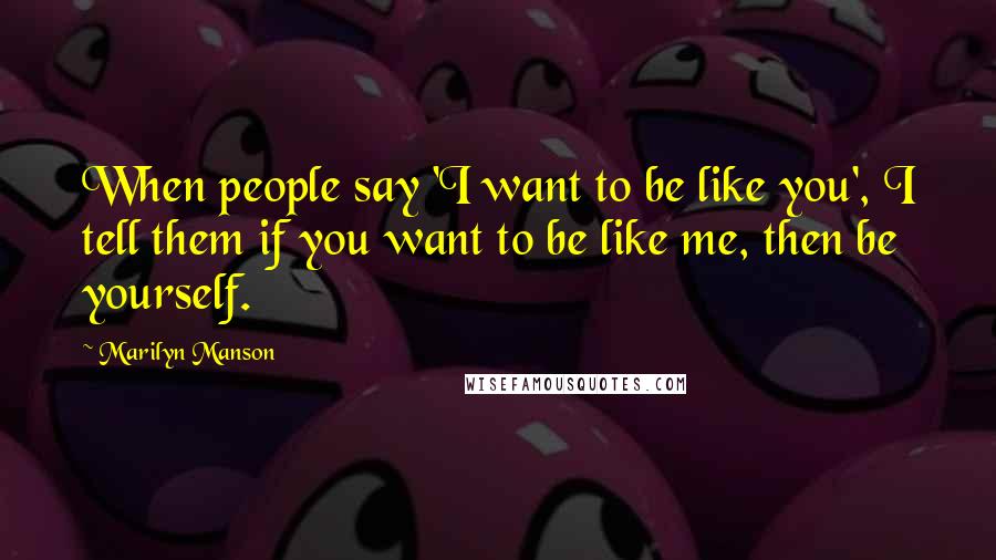 Marilyn Manson Quotes: When people say 'I want to be like you', I tell them if you want to be like me, then be yourself.