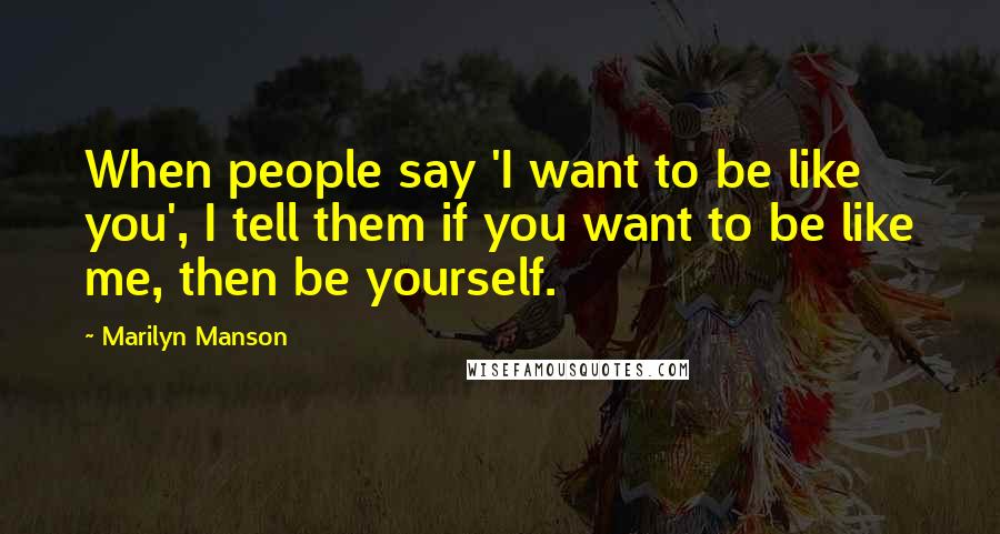 Marilyn Manson Quotes: When people say 'I want to be like you', I tell them if you want to be like me, then be yourself.