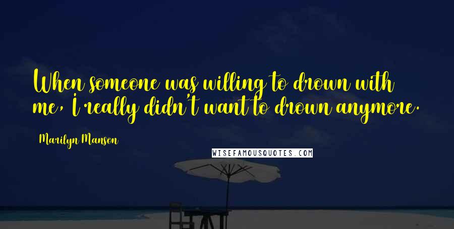 Marilyn Manson Quotes: When someone was willing to drown with me, I really didn't want to drown anymore.