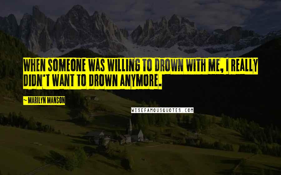 Marilyn Manson Quotes: When someone was willing to drown with me, I really didn't want to drown anymore.