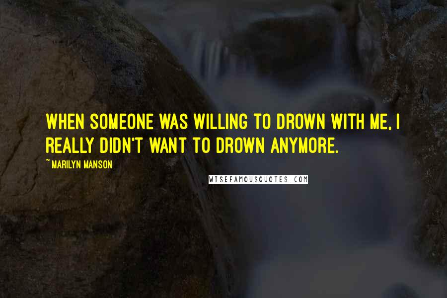 Marilyn Manson Quotes: When someone was willing to drown with me, I really didn't want to drown anymore.