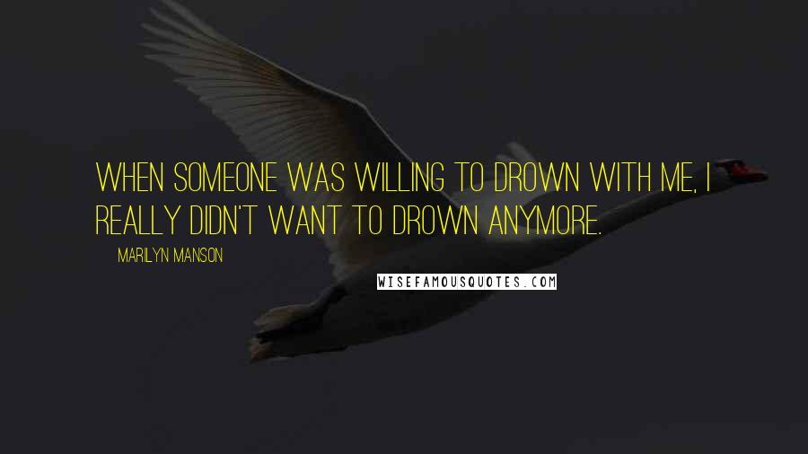 Marilyn Manson Quotes: When someone was willing to drown with me, I really didn't want to drown anymore.