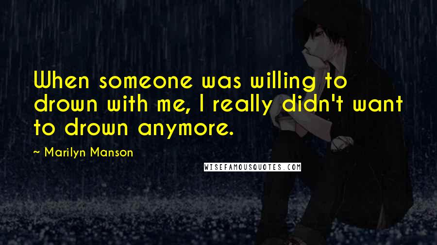 Marilyn Manson Quotes: When someone was willing to drown with me, I really didn't want to drown anymore.
