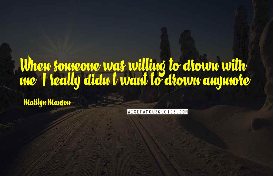 Marilyn Manson Quotes: When someone was willing to drown with me, I really didn't want to drown anymore.