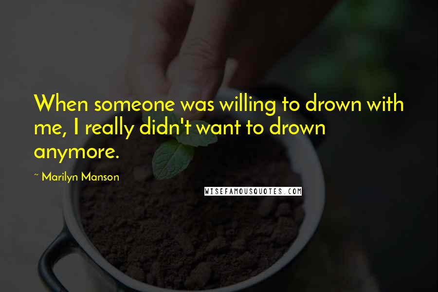 Marilyn Manson Quotes: When someone was willing to drown with me, I really didn't want to drown anymore.